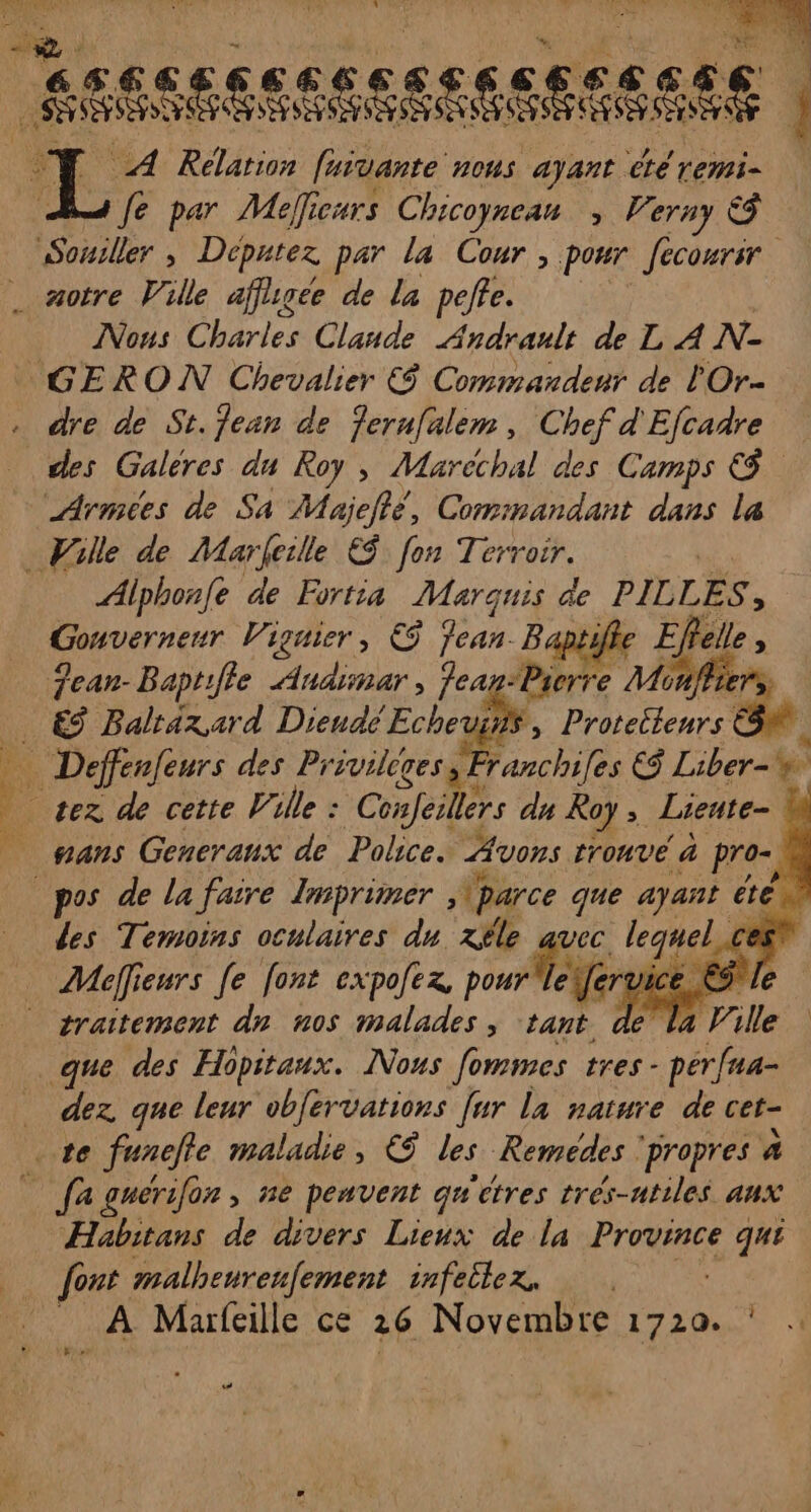 Ro PES A Relation faivante ous ayant té remi- fe par Meficurs Chicoynean Verny © Souiller , Dépntez par la Cour, pour Jecourir Nons he Clande PE de L A N- des Galéres du Roy , Maréchal des Camps © Armées de Sa Majellé, Commandant dans la Alphonfe de Fortia Marquis ae PILLES ; Gouverneur Vigmer, € on. É Efelle ” 7ean-Baptifle Audimar, Jean-Pierre Her rs du Roy , Liente- ec. lequel c , Vert 1g à co. LT Mefieurs [e font expofez pour dez que leur obférvations [ur la nature de cet- Habitans de divers Lieux de la Province qui x À Marfeille ce 26 Novembre L220u #