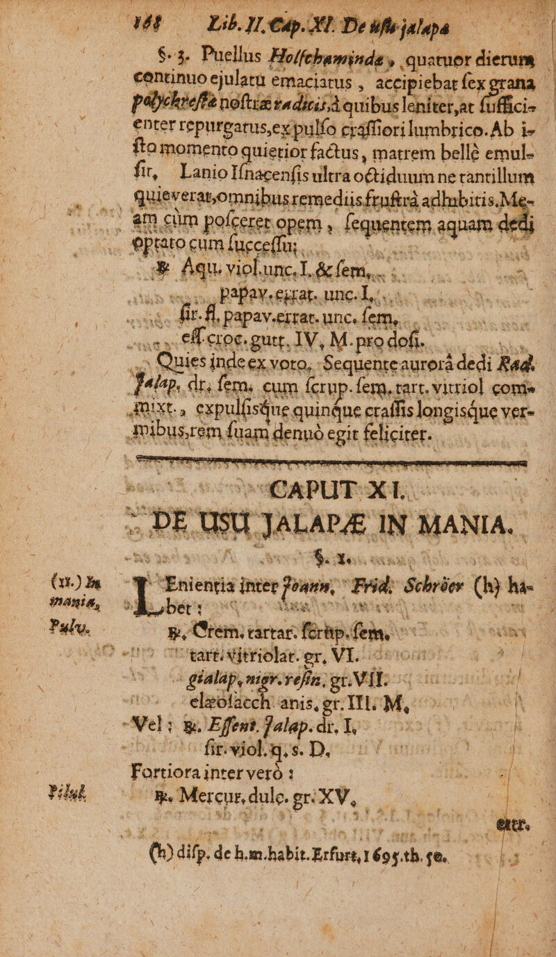 Pul $4. Puellus Ho/febaminde, quaruordierum | continuocjularn emaciarus , aceipiebarfeygrana - pebyeheeffa noftis vadiris A quibus lenitetat fufcis enter repurearus,ex.pulfo cráfforilumbrico.Ab i- — fto momento quietior factus , matrem bellé emul- Hr, LanioIfnacenfisultrraoctiduumne canrillum Y * Aqu. viol.unc.T, &amp; fem,... 15 des M E «ot. HER papaverranunefem,.. 0 sss C eroe gu IV, M.prodofi.—.— 0. De ^ ; d SH | À E : ,, Quies indeex voro, -Sequentcaurorá dedi Rad elsp, dt, fem, cum (crup-fem.tart. vitrio] come xt, expulfisáue quináne craffis longisQue ver- Aeibusremfuamdenuüegifelicirer. e$ abe Tas * eve $. Ses ouo Dr USES SEA : ] Enientis intee foam, Trid: Scbrier (B) ha-.— Lobér o qoc als e wa ons SA. 5, rem. artar férp. fem, 57 WAMAC 5 cUtartisitriolat er, VI. i000 X ud; ^o glalap,mi m.refin gnVIL 0000s : eldlicch ans,egr IL M, ^ SA Nei go Effet Talap.di 102 0039 (0 un Fortiorainter vero : asi A OG MerundulegeXV, — es d. ds H de T p (1) difp. de hn-habit.Ecfore,1 695.th. fe. e - 3