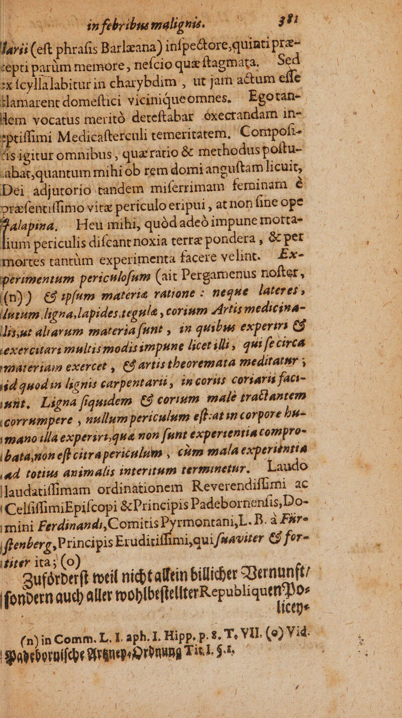 :x fcyllalabitur in charybdim , ;lamarent dome ém vocatus meritó (n)) €9:pf«m materie. vatione : neque lateres, Mptum ligna, lapides tegula corium dArtis medicina- exercuari multismodissmpune licet illi, qui fecirca unt, Lágna [rquidem. €9 corium malé tratlantem mano illa experiri qua non [unt experientia tompro- «4 totius auimalis interitum termimetur, Laudo ilaudatiffimam ordinationem Reverendiflmi ac (CelfiffimiEpifcopi &amp;Principis Padebornenfis,Do- mini Ferdinandi, Comitis Py rmontani,L. B. à Fire iiteritas(0) — ifonoern aud) aller tooblbtfitliterR epubliquem Pos Duc (^ . -Metps gpacboruifépe mepooremang TRI |