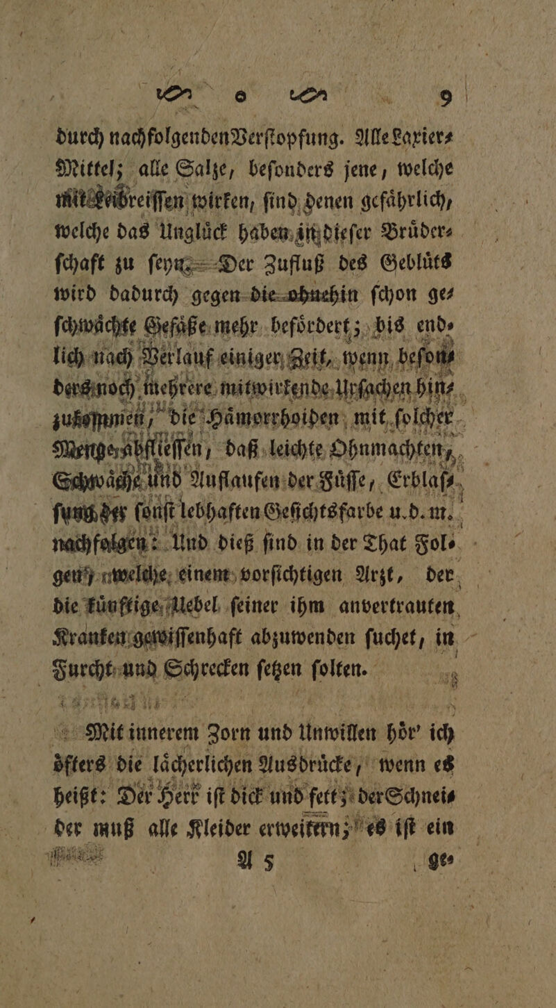 a durd) nachfolgenden Verſtopfung. Alle Laxier⸗ Mittel; alle Salze, beſonders jene, welche mlickeibreiſſen wirken, ſind denen gefährlich, welche das Ungluͤck haben in dieſer Bruͤder⸗ ſchaft zu ſeyn; Der Zufluß des Gebluͤts wird dadurch gegen die ohnehin ſchon ge⸗ ſchwächte Gefuͤße mehr befoͤrdert; bis end» lich nach Walauf einiger geit, wenn b befonis ders moch fieprere, mitswivtende.Urfachen hin, zußomamien die Haͤmorrhoiden mit ſolcher Menger ah teen, daß leichte Ohnmachten, Schwäche und e Auflaufen der Fuͤſſe, Erblaß⸗ ſuun der (euft lebhaften Geſichts farbe u. d. m. f nachfalgen Und dieß ſind in der That Fol. g gen / uwelche, einem vorſichtigen Arzt, der die künftige Uebel ſeiner ihm anvertrauten Kranken gewiſſenhaft abzuwenden ſuchet, in 1 | 1 ang 1 ſetzen Be: 19 Mit i innerem Zorn und Unwillen hör ich A die laͤcherlichen Ausdrücke, wenn es heißt: Der Herz iſt dick und felt der Schnei⸗ ve Bi alle Kleider. ertyeitemn; es iſt ein