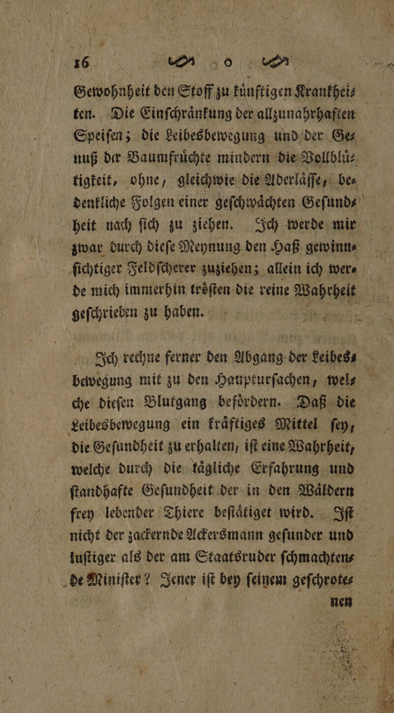 Gewohnheit den Stoff zu künftigen Krankhei⸗ ten. Die Einſchraͤnkung der allzunahrhaflen Speiſen; die Leibesbewegung und der Ge⸗ tigkeit, ohne, gleichwie die Aderlaͤſſe, be⸗ de mich immerhin troͤſten die reine Wahrheit geſchrieben zu haben. 38 Ich rechne ferner den Abgang! der keibes⸗ die Geſundheit zu erhalten, iſt eine Wahrheit, welche durch die taͤgliche Erfahrung und luſtiger als der am Staatsruder ſchmachten⸗ de Miniſter? Jener iſt bey ſeinem geſchrote⸗ PET A