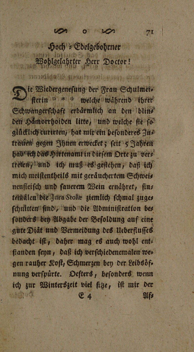 VOR 0: on 11 Hoch „Edegchobrner 138771 glad | ee Herr Doctor! Bnadkdait IE RES IR FTSE RE ED Jie Wiedergeneſung der gran Schule eine welche während ihrer Schwangerſchaft erbaͤmlich an den blit glacklich rurieten / hat mit ein beſonderes Za⸗ trauen gegen Ihnen erwecket; ſeit Jahren treten , und ich muß es geſtehen, daß ich mich meiſtentheils mit geraͤuchertem Schwei⸗ nenfleiſch und ſauerem Wein ernaͤhret, ſin⸗ temälen die Jura Stolæ ziemlich ſchmal zuge⸗ ſchnitten ſind, und die Adminiſtration be⸗ ſoͤnders bey Abgabe der Beſoldung auf eine gute Diaͤt und Vermeidung des Ueberfluſſes gen rauher Koſt, Schmerzen bey der Leibsdf.