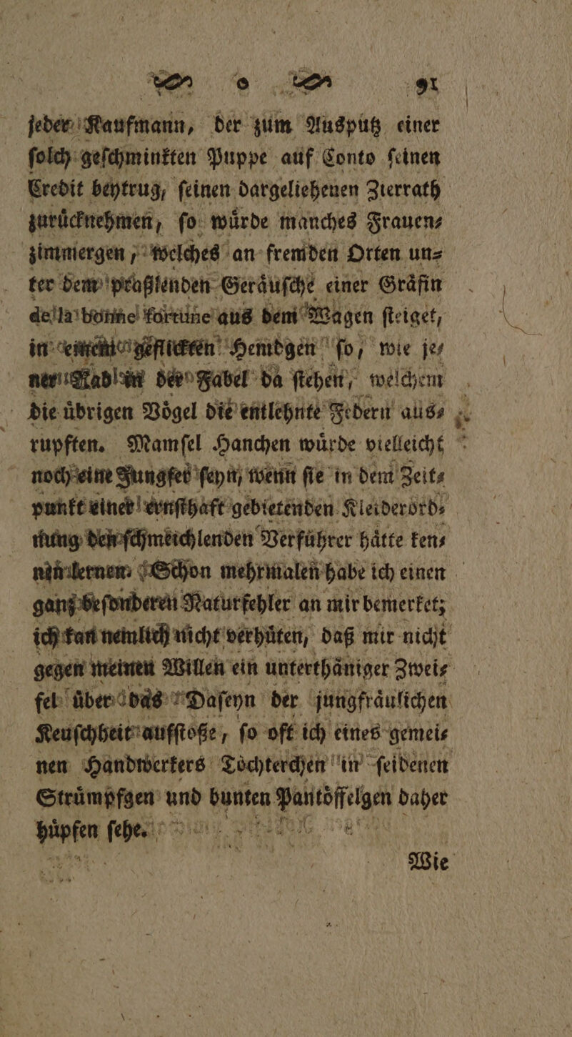 feder Kaufmann, der zum Ausputz einer ſolch geſchminkten Puppe auf Conto ſeinen Kredit beytrug, feinen. ‚Dargelichenen Zierrath zurücknehmen ſo wurde manches Frauen⸗ a zimmergen, welches an fremden Orten un⸗ ter dem prußlenden Geraͤuſche einer Gräfin della bonne fortitne'auß dem Wagen ſteiget, in enen göflicrten Hemdgen for wie je⸗ | die ‚übrigen Voͤgel die entlehnte Federn aus⸗ noch eine Jungfeb ſeyn wenn ſie in dem Zeits ganz beſonderen Naturfehler an mir bemerketz Keuſchheit aufſtoßße r fo oft ich eines gemei⸗ Sen u bunten Rp daher e i ar