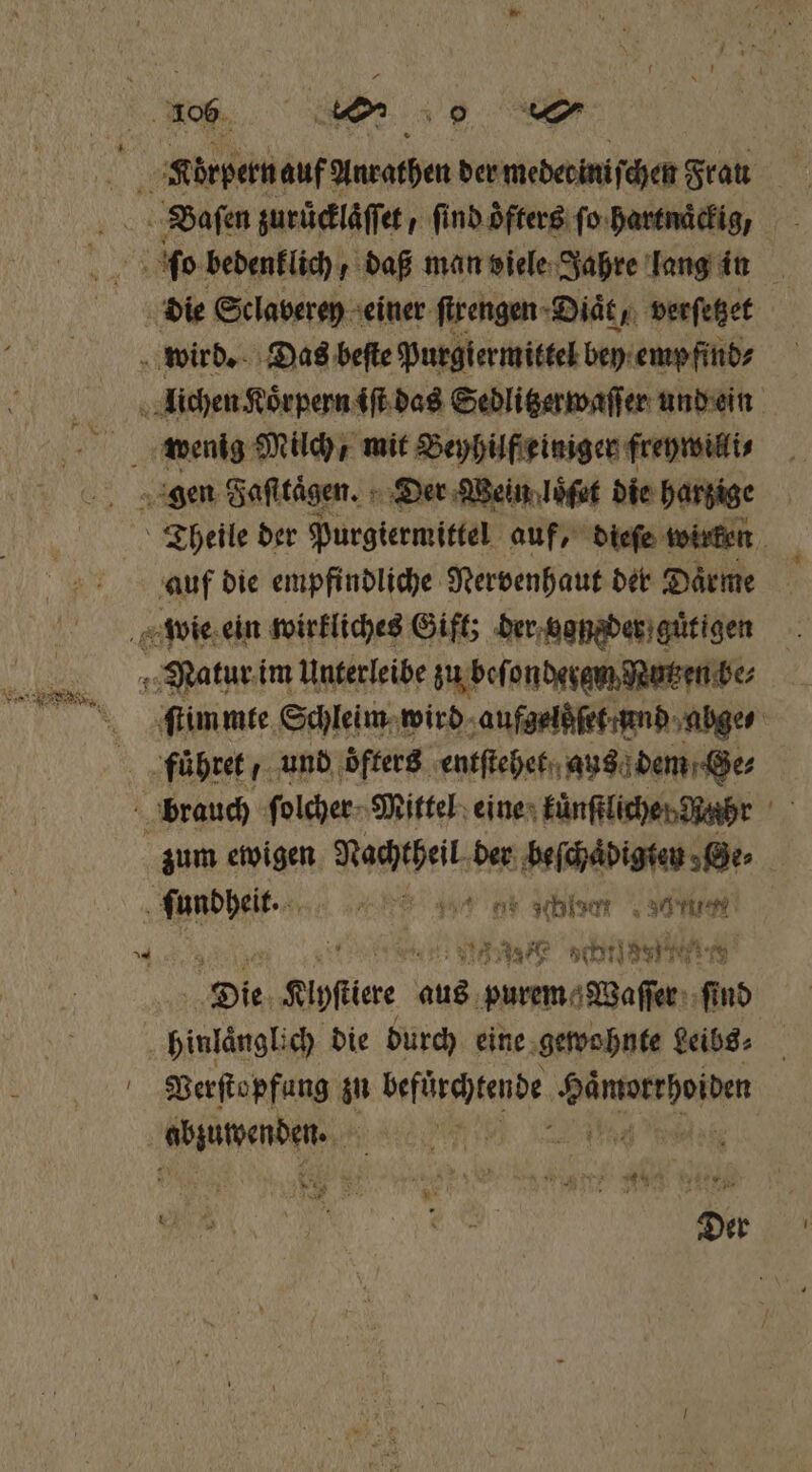 U Körpern auf Anrathen der meder iniſchen Fran Baſen zuruͤcklaͤſſet / ſind oͤfters ſo hartnaͤckig/ die Sclaverey einer ſtrengen Diaͤt en verſetzet wird. Das beſte Purgiermittel bey emp find⸗ N lichen Körpern iſt das Sedlitzerwaſſer und ein wenig Milch, mit Beyhilf einiger freywilli⸗ gen Faſttaͤgen. Der Wein loͤſet die harzige Theile der Purgiermittel auf, dieſe wirken wie ein wirkliches Gift; der vansder guͤtigen Natur im Unterleibe zu beſt ondenem Nutzen be⸗ ſtimmte Schleim wird aufgelsſet und abge⸗ fuͤhret und oͤfters entſtehet aus dem Ge⸗ brauch folcher- Mittel eine kuͤnſtlichen Nahr zum ewigen Nee der beſchaͤdigten Be | ſundheit. e ta hen eee Die Kofler ds, eee 55 inlängt ch die durch eine gewohnte Leibs⸗ Verſtopfung zu befürchtende e Abjümenben-,; ei wi, 3 7 e Aer u. en Der