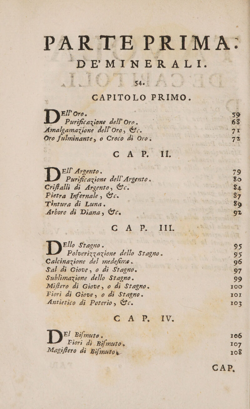 54! E NE Oro. Purificazione dell Oro. Amalsamazione dell'oro, &amp;c. Oro fulminante, o Croco di Oro. CORSE TR EI Avvento . | Purificazione dell Argento . Criftalli di Argento, Ov. Pietra Infernale, ©c. Tintura di Luna. Arbore di Diana, Sc | D Stagno. i Polverizzazione dello Stagno. Calcinazione del medefime . Sal di Giove, 0 di Stagno. Sublimazione dello Stagno. Miffero di Giove, 0 di Stagno. Fiori di Giove, o di Stagno. Antietico di Poterio, ©c. GA Pe AV: D° siro Fior: di Bifmuto. Magifero di Bilimutow