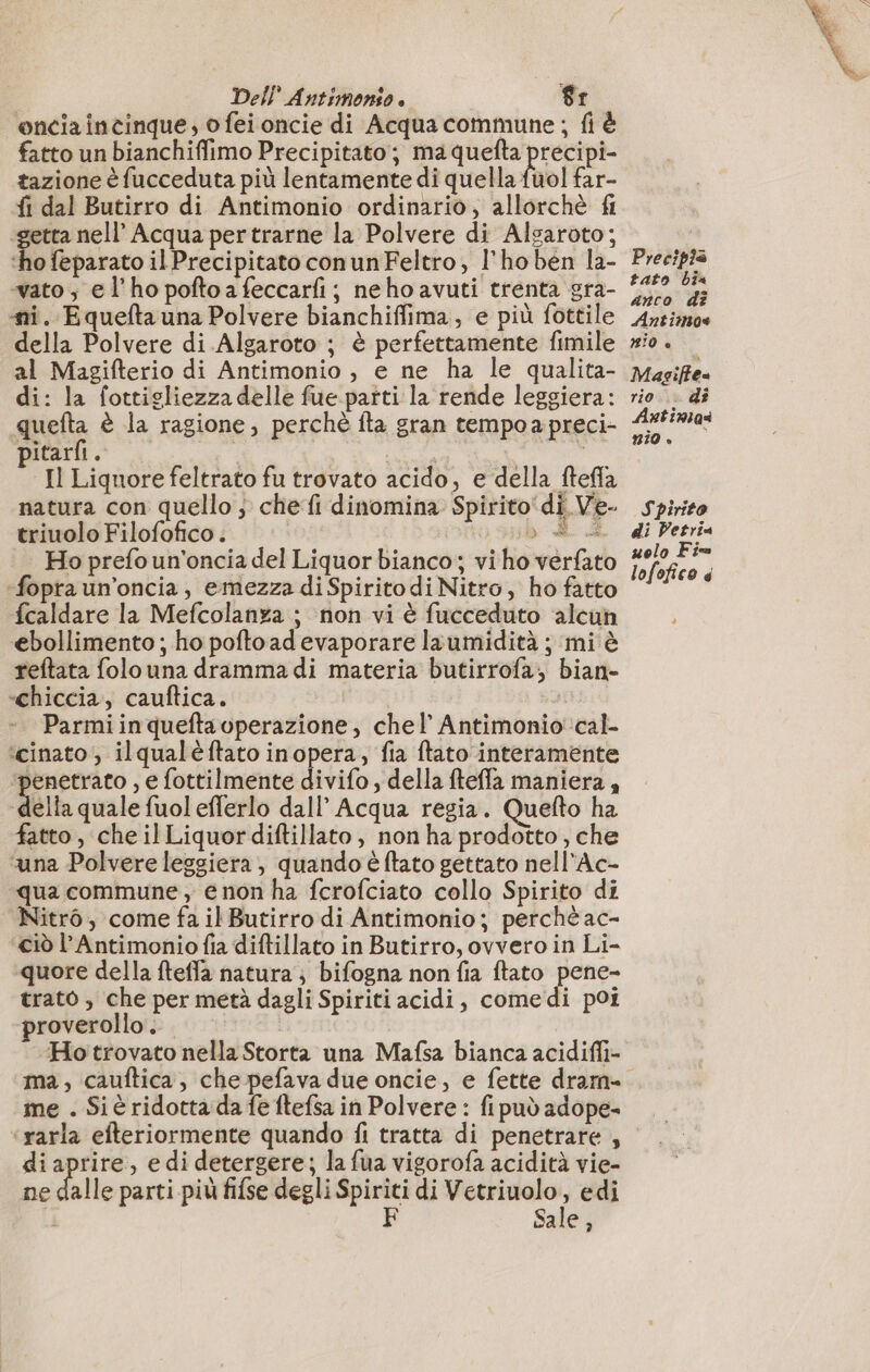 -chiccia, cauftica. Parmi in queftavuperazione, chel’ Antimonio cal- ‘cinato , ilqualéftato inopera, fia ftato interamente ‘penetrato , e fottilmente divifo, della fteffa maniera, della quale fuol efferlo dall’ Acqua regia. Quefto ha fatto , che il Liquordiftillato, non ha prodotto, che ‘una Polvere lesgiera, quando è ftato gettato nell'Ac- qua commune, enon ha fcrofciato collo Spirito di Nitro, come fa il Butirro di Antimonio; perché ac- ciò l’Antimonio fia diftillato in Butirro, ovvero in Li- quore della fteffa natura; bifogna non fia ftato pene- trato , che per metà dagli Spiriti acidi, comedi poi proverollo. | ‘Hotrovato nella Storta una Mafsa bianca acidiffi- ma, cauftica, che pefava due oncie, e fette dram- me . Siè ridotta da fe ftefsa in Polvere : fipuò adope- «rarla efteriormente quando fi tratta di penetrare , di aprire, e di detergere; la fua vigorofa acidità vie- ne dalle parti più fifse degli Spiriti di siii edi r F Sale, Precipiä tato bia anco d? Antimos RIO è Magifte= rio... dî Antinias nio. Spirito di Petria uolo Fi lofofico à