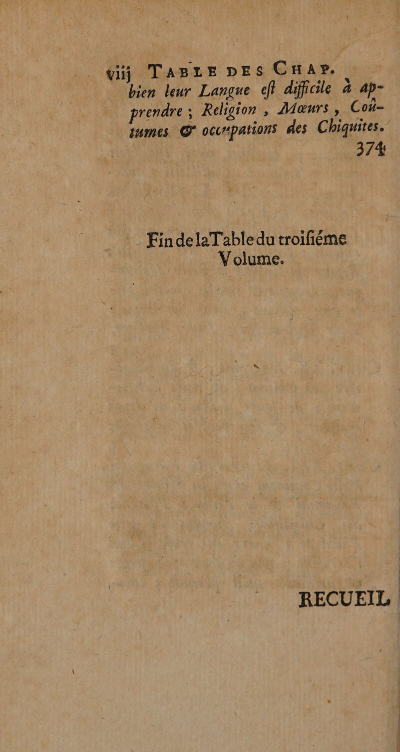 “bien leur Langue cf} difficile à ap- prendre; Religion , Murs, Cou- tumes © occpations des Chiquites. 374 FindelaTabledu troifñiéme Volume. RECUEIL