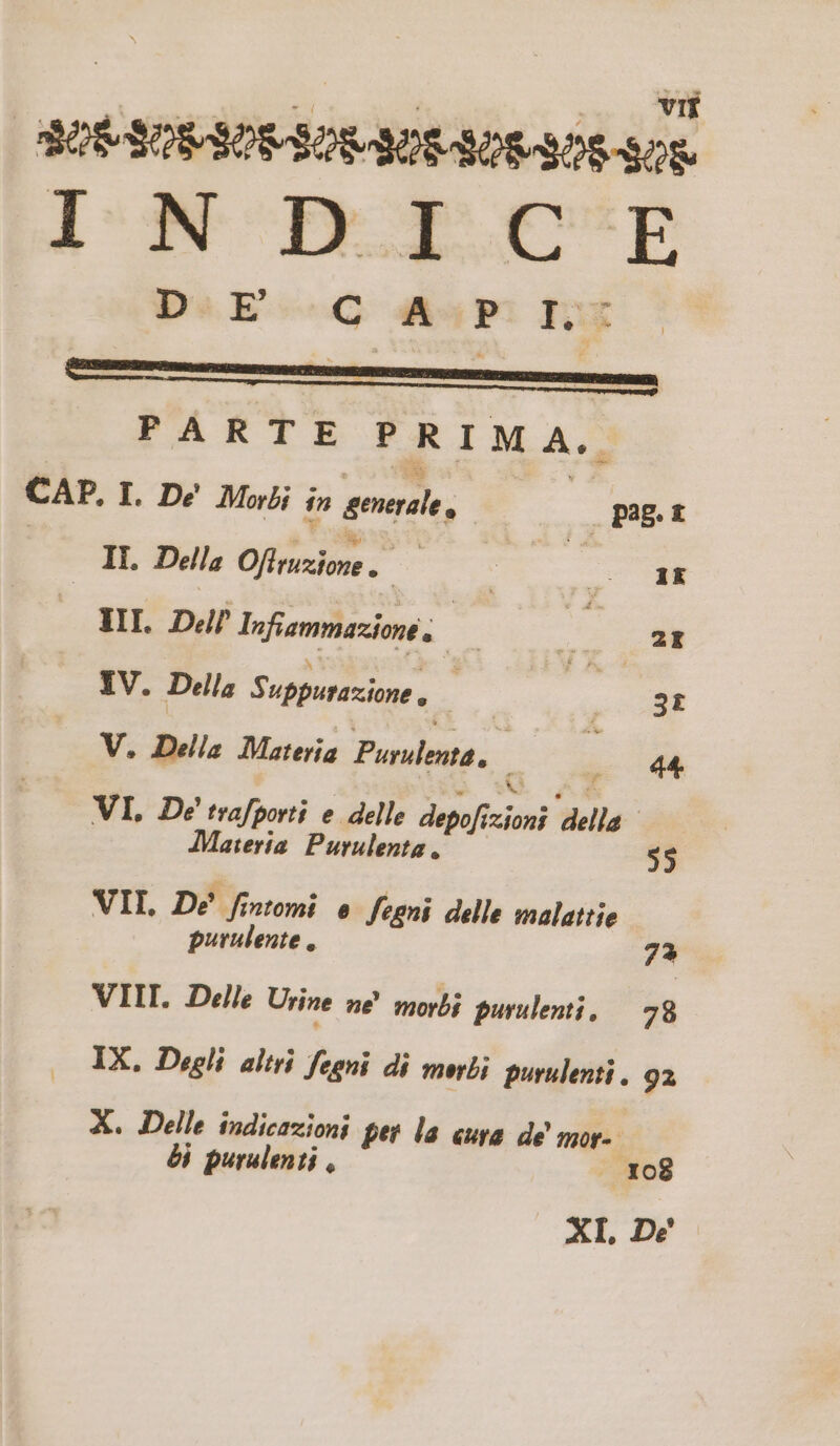 | iv. | : vif BOR SOMIOMSOMINO SOMOS SOR A'ECODREEC'UP D«E--C A4»: I PARTE PRIMA. CAP. I. De Moi fn Pss. A pag. t | . 1L. Della Offruxione . : | : | 2 NN II. Dell Infiammazione | ; ' 21 EV. Dells Spence; : | ! 3t V. Della Materia Parubitia: : 44. VI. De trafporti e. delle depofiioni della : JMateria. Purulenta , 55 VIL De femi e fogni delle malattie purulente , 73 VIII. Delle Urine ne morbi purulenti, — 28 IX. Degli altri feeni di mori; purulenti . 92 X. Delle indicazioni fet la eura. de mor. ài puralenti , 108 XI, Dez