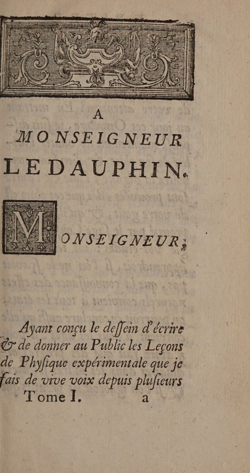 MO NSEIGNEUR LE D AUPHIN. MONSEIGNEUR; Ayanr conçu le deffein d'écrire C7 de donner au Public les Leçons de. Phyfique expérimentale que je fais de vive voix depuis plufieurs + Tomel. a