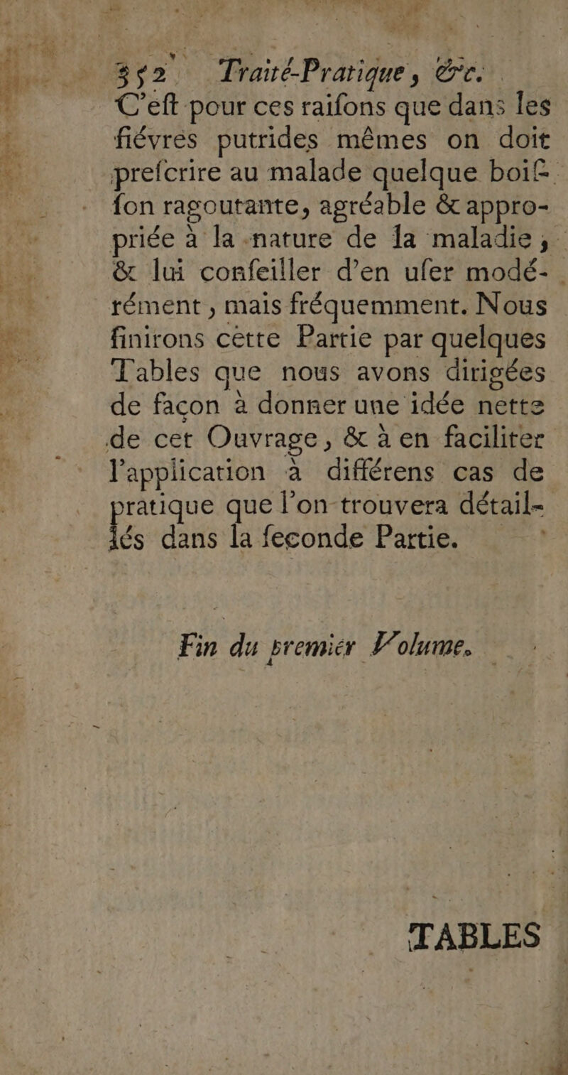 as som FR < +, PE Che nl 2 « f à 3 1 A8 C’eft pour ces raifons que dans les fiévres putrides mêmes on doit fon ragoutante, agréable &amp; appro- rément , mais fréquemment. Nous finirons cètte Partie par quelques Tables que nous avons dirigées A 17 a de facon à donner une idée nette l'application à différens cas de Re que l’on trouvera détail- Îés dans la feconde Partie. Fin du premiér L’olume.