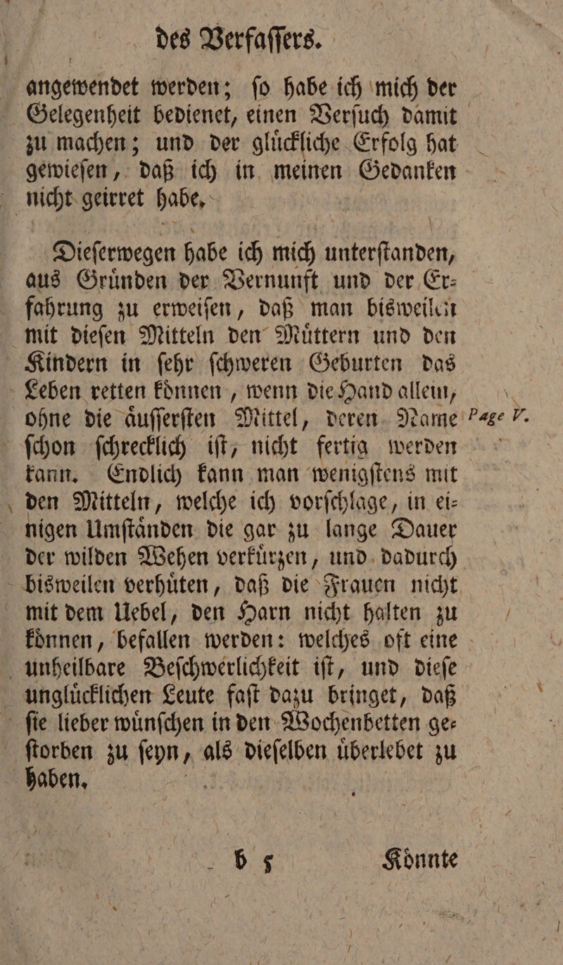 gewieſen, daß ich in meinen Bedanken \ Dieſerwegen habe ich mich N aus Gruͤnden der Vernunft und der Er⸗ fahrung zu erweiſen, daß man bisweilen — ohne die aͤuſſerſten Mittel, deren Name kann. Endlich kann man wenigſtens mit den Mitteln, welche ich vorſchlage, in eis nigen Umſtaͤnden die gar zu lange Dauer der wilden Wehen verkuͤrzen, und dadurch Page 2 ungluͤcklichen Leute faſt dazu bringet, daß