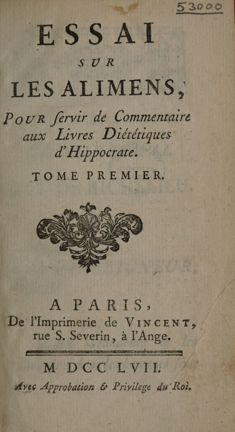 ESSAI SUR LES ALIMENS, Pour férvir de Commentaire aux Livres Diérériques d’Hippocrate. TOME PREMIER. AUPLA RTS: De lImprimerie de VINCENT, rue S. Severin, à l’Ange. nn MYD'C'C'L VITE 7e “yes Approbation &amp; Privilege du'Roiï, dre