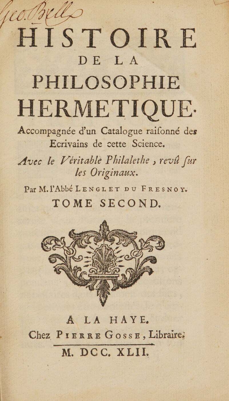 PC HISTOIRE PHILOSOPHIE HERMETIQUE: Accompagnée d’un Catalogue raifonné des Ecrivains de cette Science, Avec le Véritable Philalerhe ; revä [ur les Ori ginaux. Par M.PAbbé LENGLET DU FRESNoY. TOME SECOND.