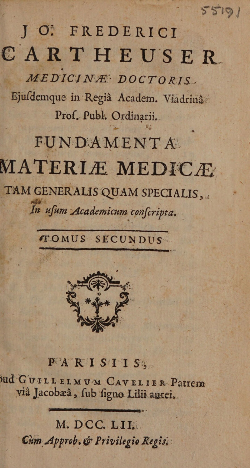 JO) FREDERICI MEDICI NAE: DOCTORIS. Bjüfdemque in Regià Academ. ViadrinÀ Prof, Publ. Ordinarii. FUNDA MENT K MATERIE dni od TAM GENERALIS QUAM SPECIALIS,. au du ufim Mdaudemici eonfripra, | OAM EECREA UN VHS ETGa vc SN SS DEN TOMUS SECUNDUS- vn ! vePSK vià Jacobzà , fub figno Lilii aurei. TEEGEXSIDITCUS OIM D e MEEEEAEN AT - M. DCC. LIL. Cim Approb, G* Privilegio Regis;: E]