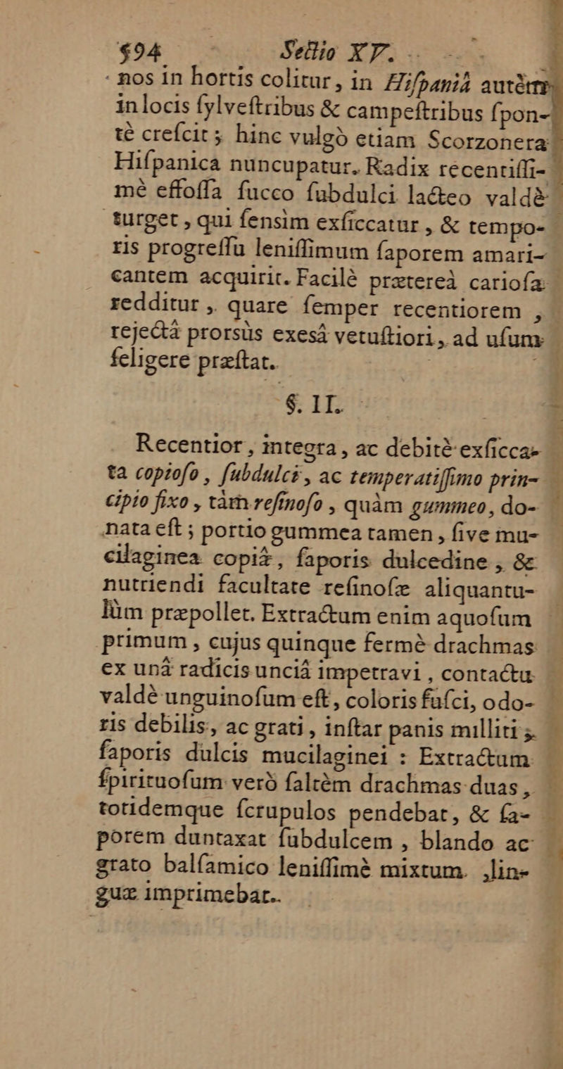 494 — Sellio XP. z (5^ [1 e. gi zx [e e [o] vni.) Lon Q^ [ew [er] B—— € Lond * —À P le E -— [o d turget , qui fensim exficcatur , &amp; tempo- - ris progreffu leniffimum Íaporem amari- cantem acquirit. Facilé pretereà cariofa redditur , quare femper recentiorem , - reje&amp;à prorsüs exesá vetuftiori, ad ufum: feligere przftat. | E $ 15m [ Recentior , integra, ac debitéexficca- ta copiofo , fubdulcs, ac temperatiffmo prin-..— cipio fixo , tàmreffnofo , quàm gumimeo, do- nata eft ; portio gummea tamen , five imu- cilaginea copi, faporis dulcedine , &amp; nutriendi facultate re(inofz aliquantu- làm przpollet. Extractum enim aquofum primum , cujus quinque fermé drachmas... ex uná radicis unciá impetravi, contactu - valdé unguinofum eft, coloris fafci, odo- ris debilis, ac grati , inftar panis milliig — faporis dulcis mucilaginei : Extractum fÍpiriruofum: veró faltém drachmas duas : totidemque Ícrupulos pendebat, &amp; fa- — porem duntaxat fabdulcem , blando ac t grato balíamico leniffimé mixtum. ,lin- guz imprimebar..