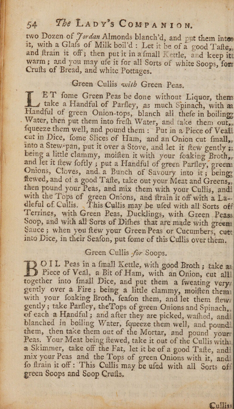 aie “ m ‘3 nt ee re Pe Re OEBE LOOM Wage SENS TT ST eee A aR Ni Uy oH BCs ec Tas be acl ca two Dozen of ‘Fordan Almonds blanch’d, and put them inte» it, with a Glafs of Milk boil’d : Let it be of a good Tafte,. and ftrain it off; then put it inafmall Kettle, and keep itt warm ; and you may afe it for all Sorts of white Soops, fort | ‘Green Cullis with Green Peas. 33 [ ET fome Green Peas be done without Liquor, them take a Handful of Parfley, as much Spinach, with aa Handful of green Onion-tops,, blanch ali. thefe in boiling: {queeze them well, and pound them: Put in a Piece of Veall cut im Dice, fome Slices of Ham, and an Onion cut fmall,, into a Stew~pan, put it over a Stove, and let it ftew gently 5; and let it ftew foftly ; put a Handful of green Parfley, greem Onions, Cloves, and.a Bunch of Savoury into it ; being Rewed, and ot a good 'Tafte, take out your Meat and Greens,, then pound your Peas, and mix them with your Cullis, andi with the Tops of green Onions, and ftrain it off with 2 La-- dleful of Cullis. . This Cullis may be ufed with all Sorts off Terrines, with Green Peas, Ducklings, with Green _ Peass. Soop, and with all Sorts of Difhes that are made with greem Sauce ; when you ftew your Green Peas or Cucumbers, cutt Green Cullis for Soops. OIL Peas in a {mall Kettle, with good Broth; take as Piece of Weal, a Bit of Ham, with an Onion, cut alll together into fmall Dice, and put them a {weating veryy gently over a Fire; being a little clammy, moiften them with your foaking Broth, feafon them, and let them ftewy gently; take Parfley, the ops of green Onions and Spinach,, of each a Handful; and after they are picked, wathed, andi blanched in boiling Water, fqueeze them well, and pound], them, then taxe them out of the Mortar, and pound yourr Peas. Your Meat being ftewed, take it out of the Cullis witha, a Skimmer, take off the Fat, let it be of a good 'Tafte, andi mix your Peas and the Tops of green Onions with it, and] fo ftrain it off : This Cullis may be ufed with all Sorts off green Soops and Soop Crutts, oh ie eas ne