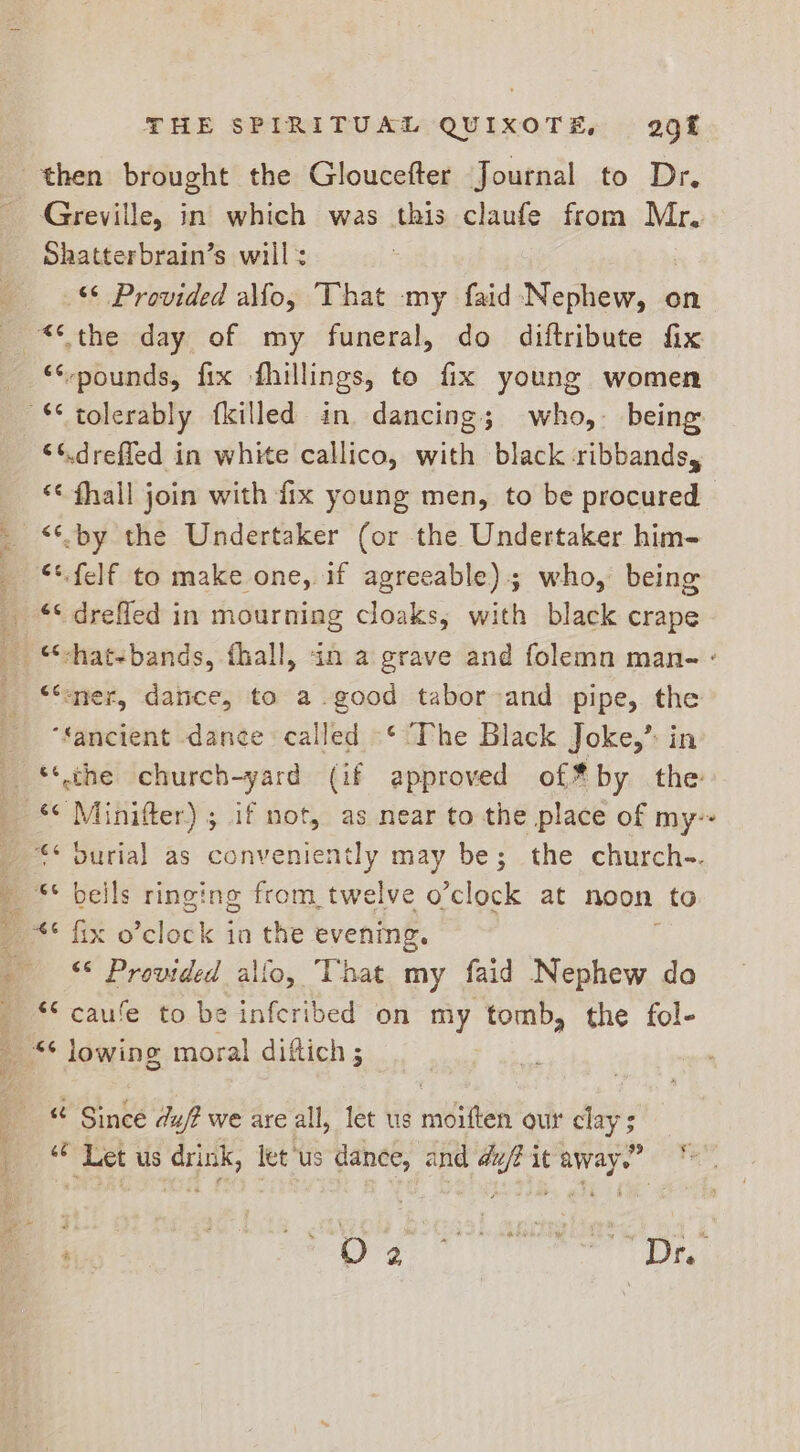 Greville, in which was this claufe from Mr. Shatterbrain’s will: © Provided allo, That my faid Nephew, on ‘pounds, fix fhillings, to fix young women ‘¢.dreffed in white callico, with black ribbands, <¢-by the Undertaker (or the Undertaker him- “<felf to make one, if agreeable); who, being ‘< drefled in mourning cloaks, with black crape ‘fancient dance called -¢ The Black Joke,” in ** Provided allo, That my faid Nephew do ‘‘ cau’e to be infcribed on my tomb, the fol- “¢ lowing moral diftich ; « Since duff we are all, let us rniginten our clay 5 he Let us a let ‘us dance, and et it eke . <