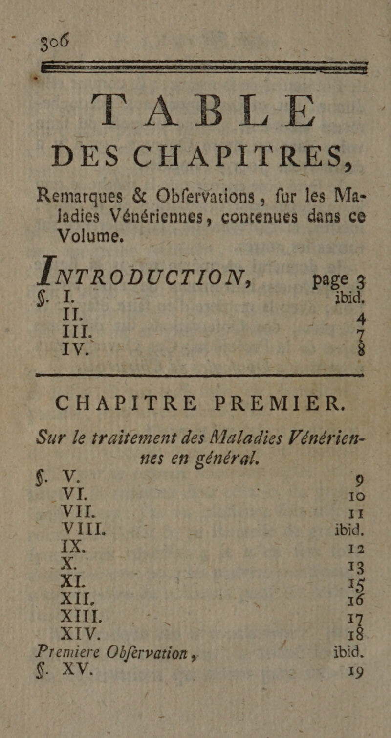 806 7 DES CHAPITRES, Remarques &amp; Obfervations , fur les Ma- ladies Vénériennes, contenues dans ce Volume. fvrropucrron, page 3 e: ibid. L. III. De: IV. à CHAPITRE PREMIER. Sur le traitement des Maladies Vénérien- nes en général. $. V. 9 WI. 10 VII. II VIII. ibid IX. 12 Ra 13 XL 15 XIL, 16 SES FORT TE 17 XIV 18 Premiere Obfèrvation , | ibid. $. XV.