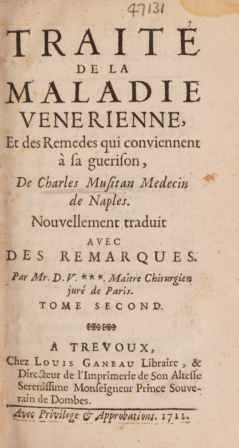 -qièt MRAITÉ. | DE LA VENERIENNE,; Et des Remedes qui conviennent à {a gucrifon, De Charles Mufitan Medecin | de Naples. Nouvellement traduit k: AVEC DES REMARQUES. Mr. D.V.Kk*%, Maitre Chirurgien juré de Paris. VOME. SECOND, ‘6 À TREVOUX, Chez Lours GaAnEeau Libraire, & . Directeur de F so RENE de Son Alrele Sereniflime Mon cigneur Prince Souve- rain de Dombes. à due Privilege G Approbaions. 173%