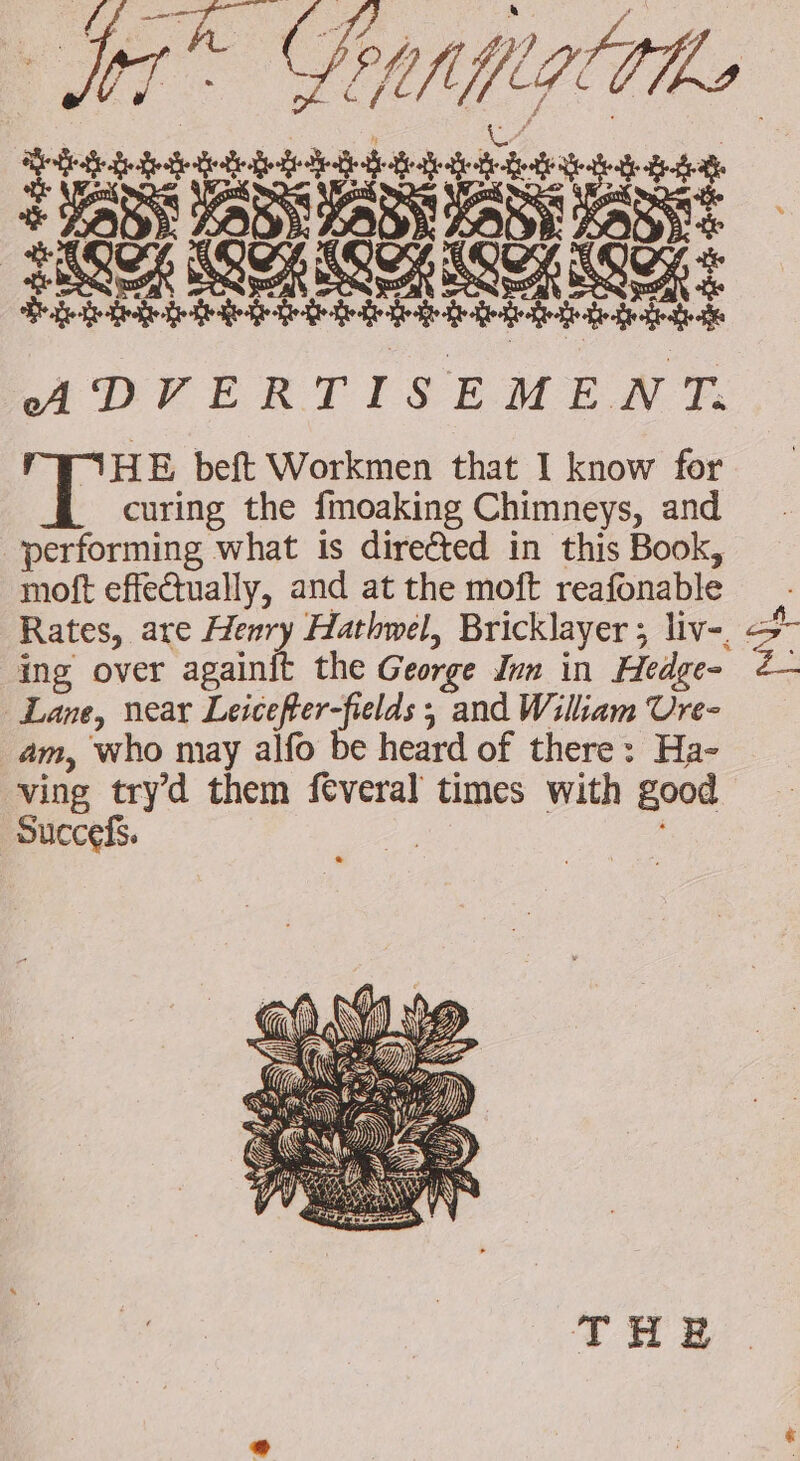 Nr” Porhitho ppt tente eee 5 JABY ADN ABS LOR JOB à PORC ICICICE de feet di te detre ADVERTISEMENT. THE beft Workmen that I know for curing the fmoaking Chimneys, and performing what is directed in this Book, moft effectually, and at the moft reafonable Rates, are Henry Hathwel, Bricklayer; liv-, 7 ing over againit the George Imm in Hedge- 2— Lane, near Leicefter-fields ; and Wiliam Ure- am, who may alfo be heard of there: Ha- ving try’d them fveral times with good Succels. 42 teat te oe THE