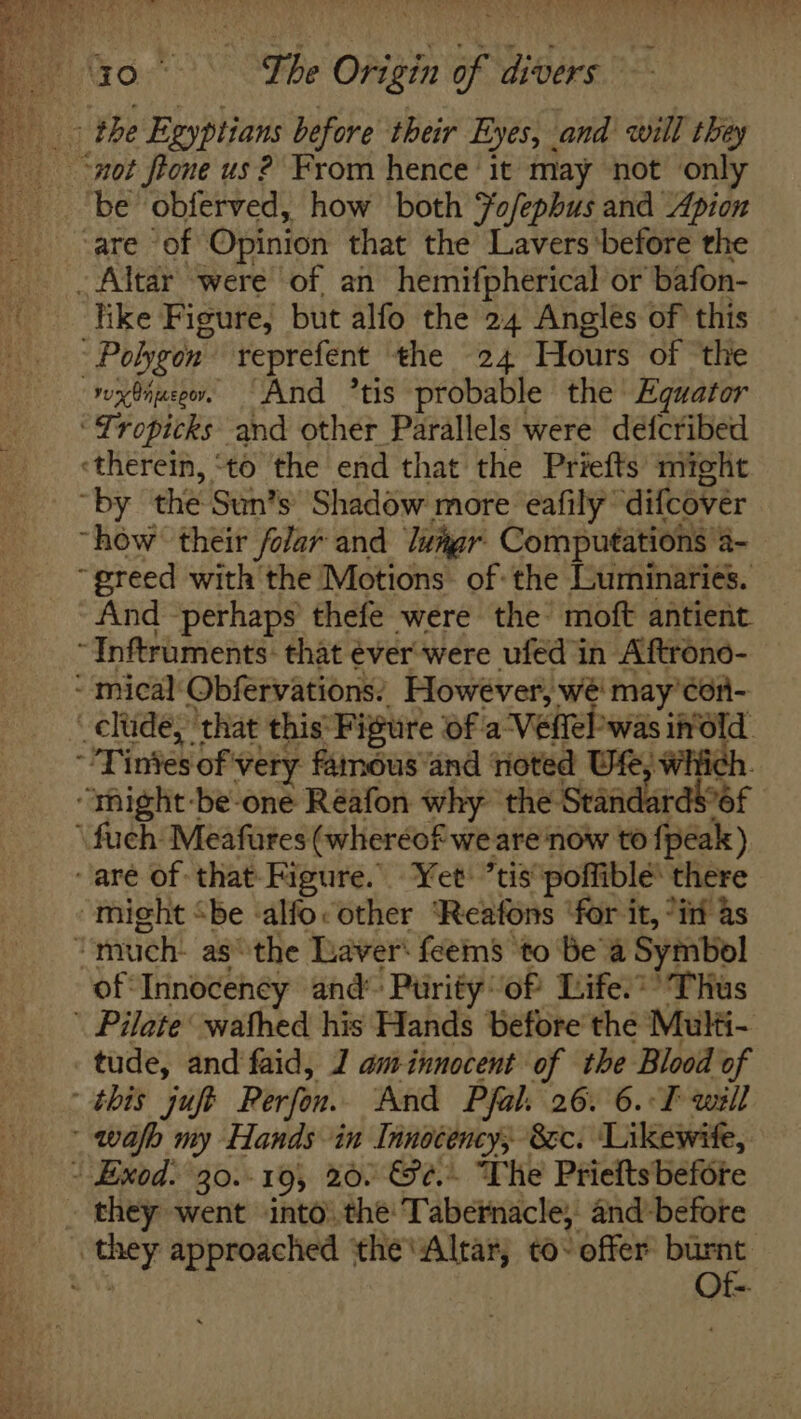 ‘be obferved, how both Fo/ephus and Apion ‘are of Opinion that the Lavers before the like Figure, but alfo the 24 Angles of this nxbnucor. And *tis probable the Equator And -perhaps thefe were the moft antient ¥ om: of Innocency and Purity of Life.*’ Thus tude, and faid, J am innocent of the Blood of Of-