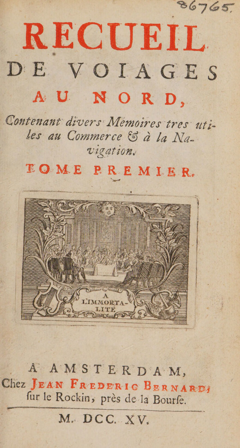 hé.“ | °676S RECUEIL DE VOIAGES AU NORD, Contenant divers Mémoires tres uri- les au Commerce &amp;S à la Na- ViLati0n, EQOME P RE MIER, À AMSTER DA M, Chez Jean Frepreric BerNARrn; fur le Rockin, près de la Bourfe. M: DCC:xX1