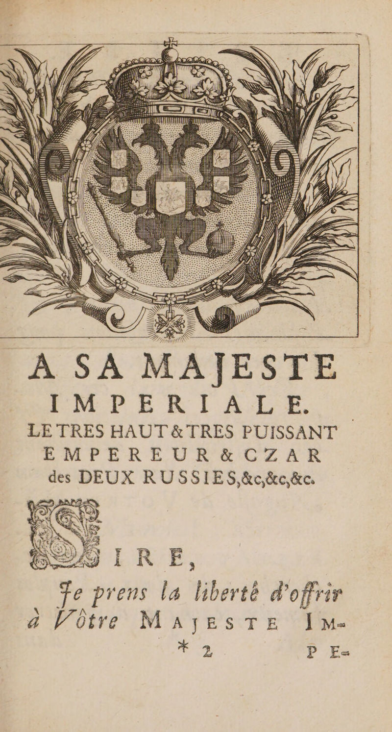 KZ L N À SA MAJESTE IMPERIALE. LE TRES HAUT &amp; TRES PUISSANT EMPEREUR&amp;CZAR des DEUX RUSSIES,&amp;c&amp;c&amp;c ge prens la liberté d'offrir a Wôtre MAJESTE Im- * 2 P E«
