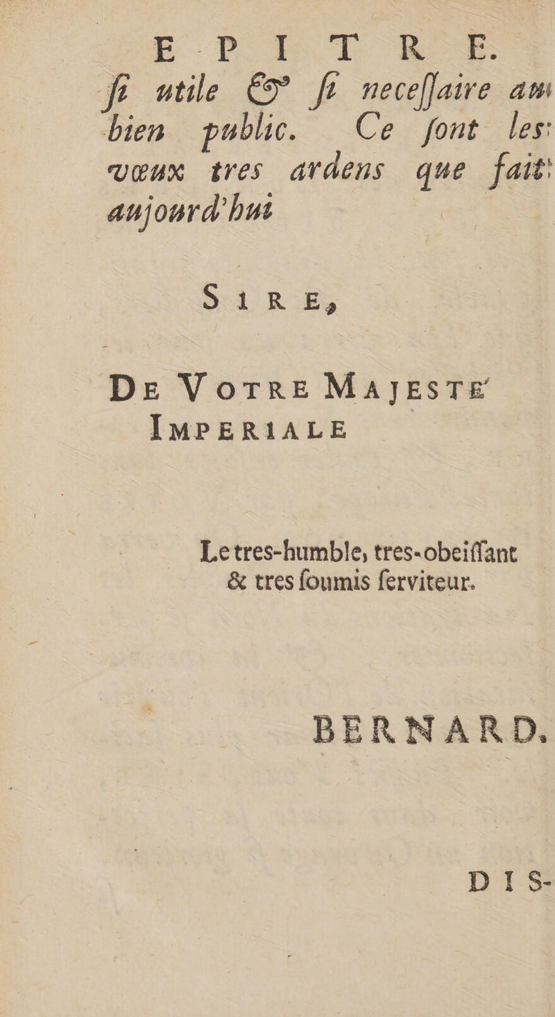 EP R TE er fr utile È fr necellaire am bien public. Ce font les: VEUX tres ardens qu fait: aujourd'hui SAiRE, DE VorTre MAJEsTE IMPERIALE Letres-humble, tres-obeiffant & tres foumis ferviteur. BERNARD. D'IS-