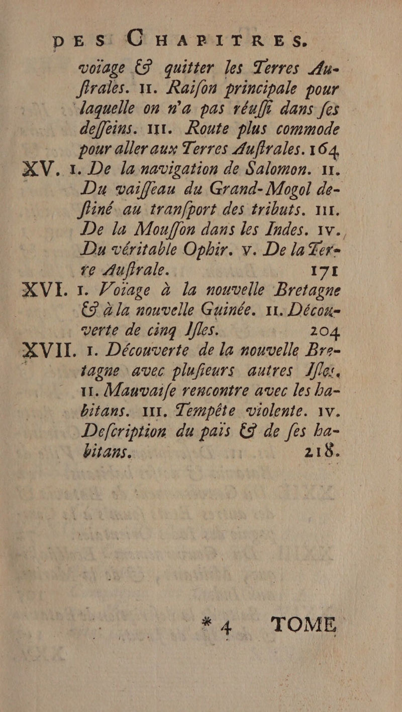 vorage € quitter les Terres Au- Jirales. 11. Raifon principale pour deffeins. 111. Route plus commode pour aller aux Terres Auftrales. 164 Du vaiffeau du Grand- Mogol de- fine, au tranfport des tributs. 111. De la Mouffon dans les Indes. ıv., Du véritable Opbir. v. De la Ter- ve Aufrale. 171 1. Voiage à la nouvelle Bretagne ES à la nouvelle Guinée. 11. Decox- verte de cinq Îfles. 20 tagne avec plufieurs autres fer. 11. Mauvai|[e rencontre avec les ba- bitans. 111. Tempête violente. 1v. Defeription du pais € de [es ha- bitans. 218. *4 TOME