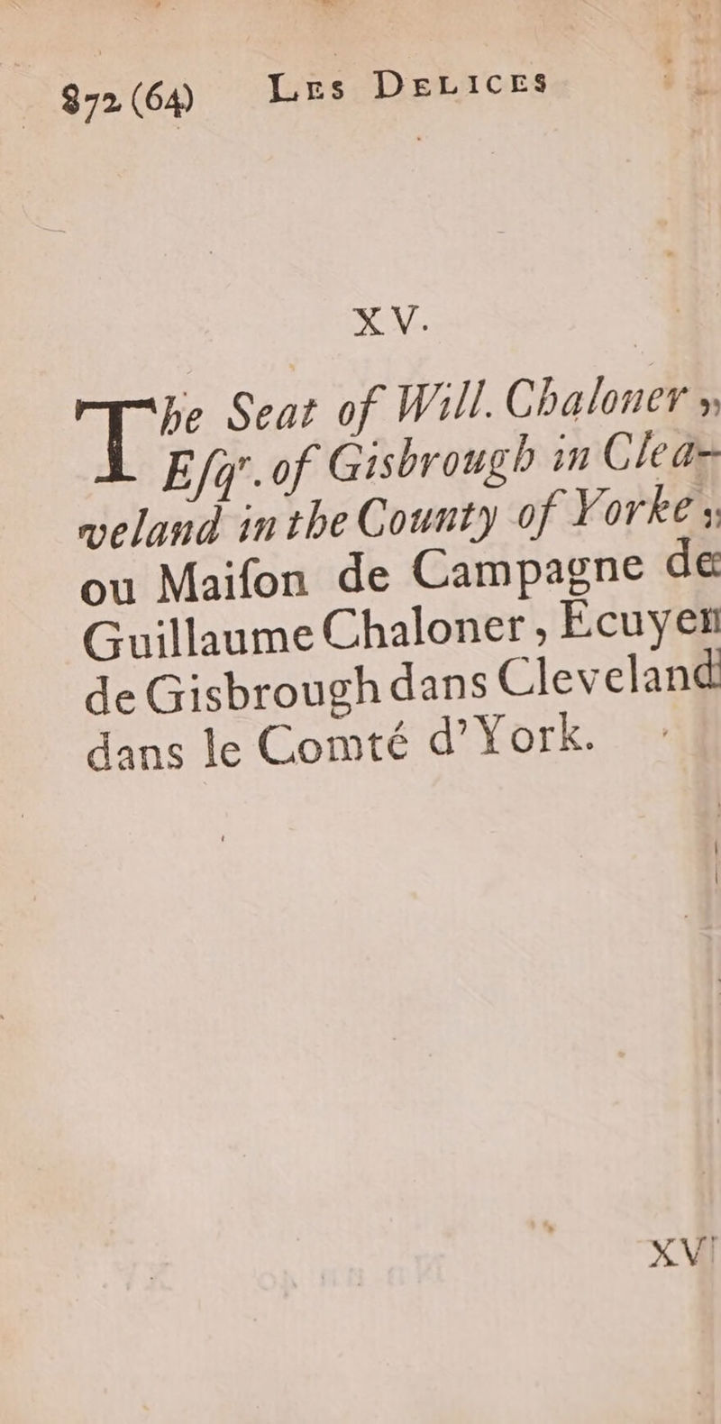 _ 872 (64) Les DeLices ; À X V. a pie Seat of Will. Chaloner » Efq'.of Gisbrougb in Cleaz veland inthe County 0f Yorke : ou Maifon de Campagne dé Guillaume Chaloner , Ecuyer de Gisbrough dans Cleveland dans le Comté d’York. XV