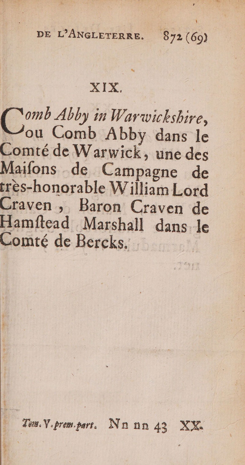 \ 'pE L’ANGLETERRE. 872 (60) à XIX. 7? Abby in Warwickshire, ou Comb Abby dans le Comté de Warwick, une des Maifons . de Campagne de très-honorable William Lord Craven ; Baron Craven de Hamftead Marshall dans le Comté de Bercks. | Ta. Y. rempart, Nn nn 43 XH À