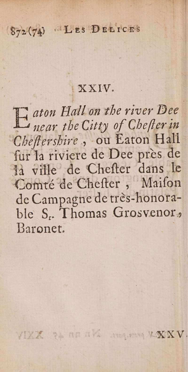 879 ‘Les Drrrors | | XXIV. H aton Hallon the river Dee À year the Citty of Cheflersn Cheffershire ; ou Eaton Hall fur la riviere de Dee près de à ville de Chefter dans le Comté de Chefter ; Maifon de Campagne de très-honora- ble S.. Thomas Grosvenor: Baronet. RNV