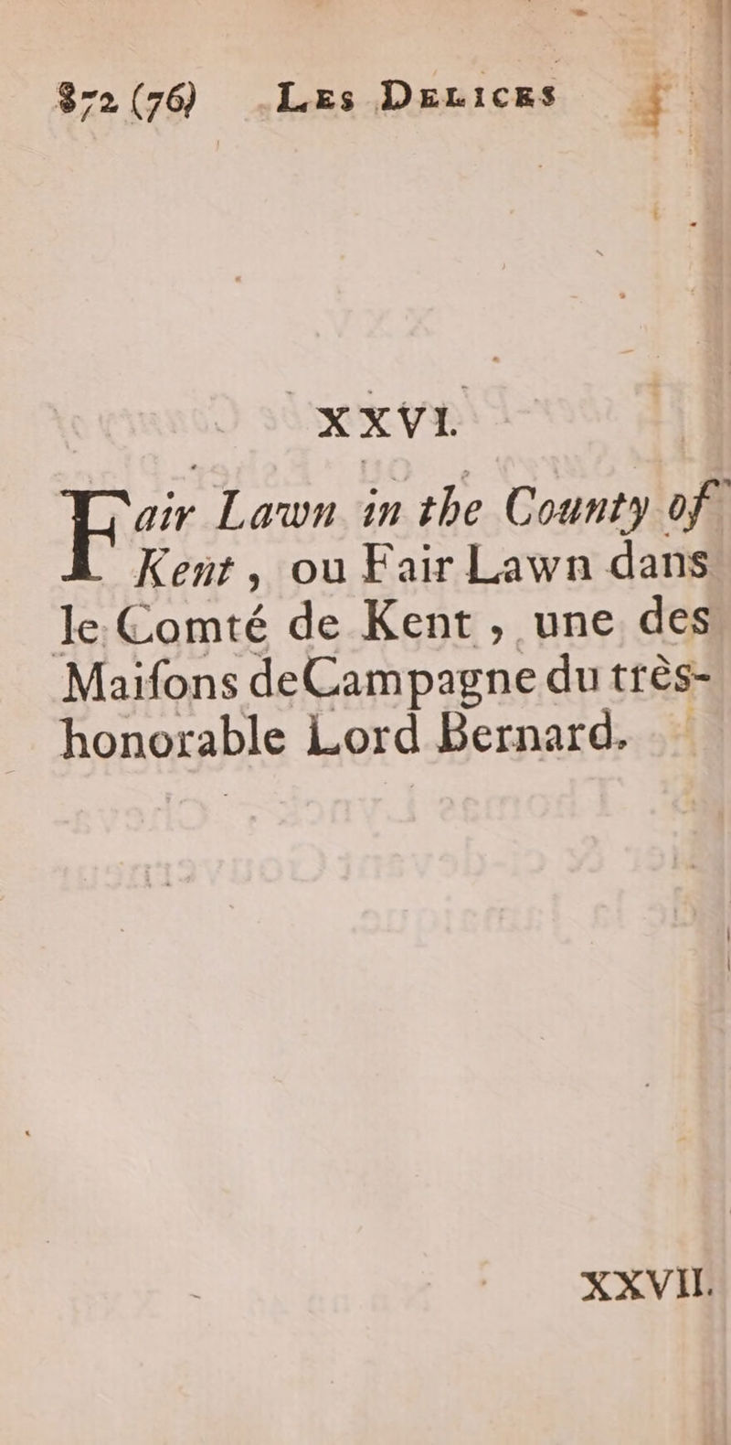 872(76 Les Decices F à | XXVI. air Lawn in the County of) Kent, ou Fair Lawn dans le. Comté de Kent , une des Maifons deCampagne du très- honorable Lord Bernard. XXVIT.