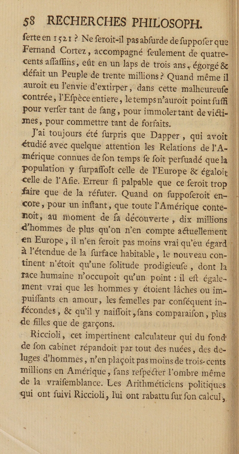 Fernand Cortez, accompagné feulement de quatre- défait un Peuple de trente millions ? Quand même il auroït eu l’envie d’extirper, dans cette malheureufe contrée, l'Efpèce entiere, letempsn’auroit point fufi . Pour verfer tant de fang, pour immolertant de vi@i- mes, pour commettre tant de forfaits. J'ai toujours été furpris que Dapper, qui avoit mérique connues de fon temps fe foit perfuadé que la en Europe, il n’en feroit pas moins vrai qu'eu égard ment vrai que les hommes y étoient lâches ou im puiffants en amour, les femelles par conféquent in- de filles que de garçons. millions en Amérique, fans refpecteï l'ombre même 1 M #| | À 1 4 41 | 4 Ë | 1 21 | |