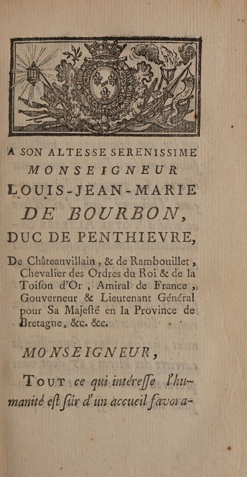 DUC DE PENTHIEVRE, De Chiteauvillain, &amp; de Rambouillet, Chevalier des Ordres du Roi &amp; de la Toifon d'Or , Amiral de France Gouverneur &amp; Lieutenant Général pour Sa Majefté en la toys ce - Bretagne, &amp;c. &amp;c. ‘ MONSEIGNEUR, TouTic quiintéreffe. L'hu- manité ef? frir d'un accueil favora-