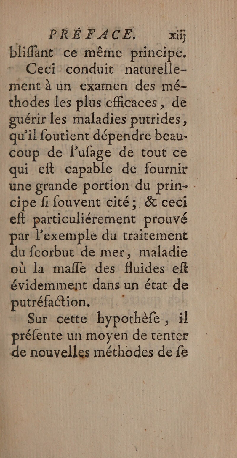 . REF ACE D blifflant ce même principe. Ceci conduit naturelle- ment à un examen des mé- thodes les plus efficaces, de guérir les maladies putrides à qu’il foutient dépendre beau- coup de fufage de tout ce qui eft capable de fournir une grande portion du prin- . cipe fi fouvent cité; &amp; ceci ef particuliérement prouvé par l’exemple du traitement du fcorbut de mer, maladie où la mafle des fluides eft évidemment dans un état de putréfaction. Sur cette hypothèfe, il préfente un moyen de tenter de nouvelles méthodes de fe