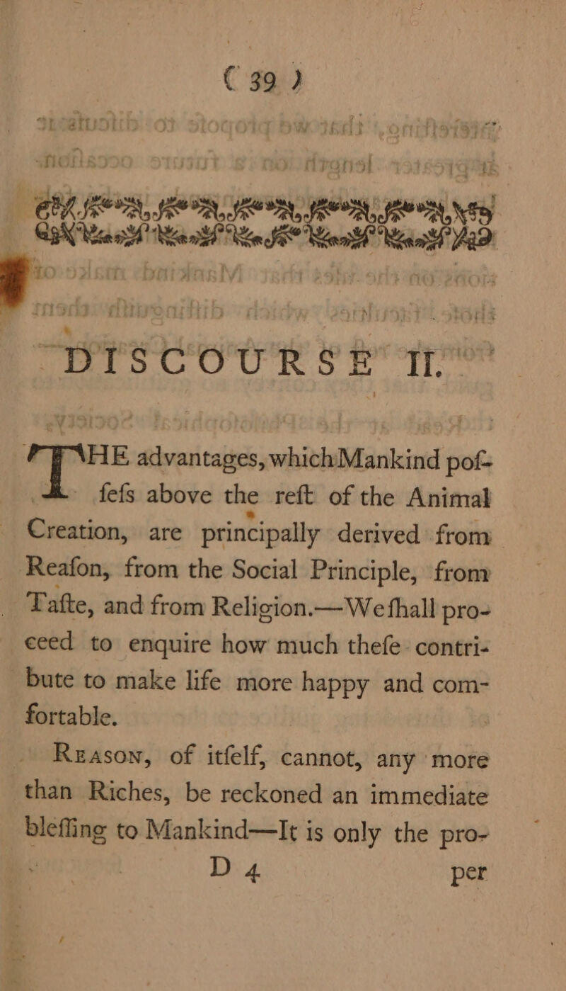 Perscu OUR Se to HE advantages, which Mankind pof- fefs above the reft of the Animal Creation, are principally derived from Reafon, from the Social Principle, from 3 Tatte, and from Religion.— We fhall pro- ceed to enquire how much thefe. contri- bute to make life more happy and com- fortable. | Reason, of itfelf, cannot, any ‘more than Riches, be reckoned an immediate blefling to Mankind—It is only the pro- D 4 per