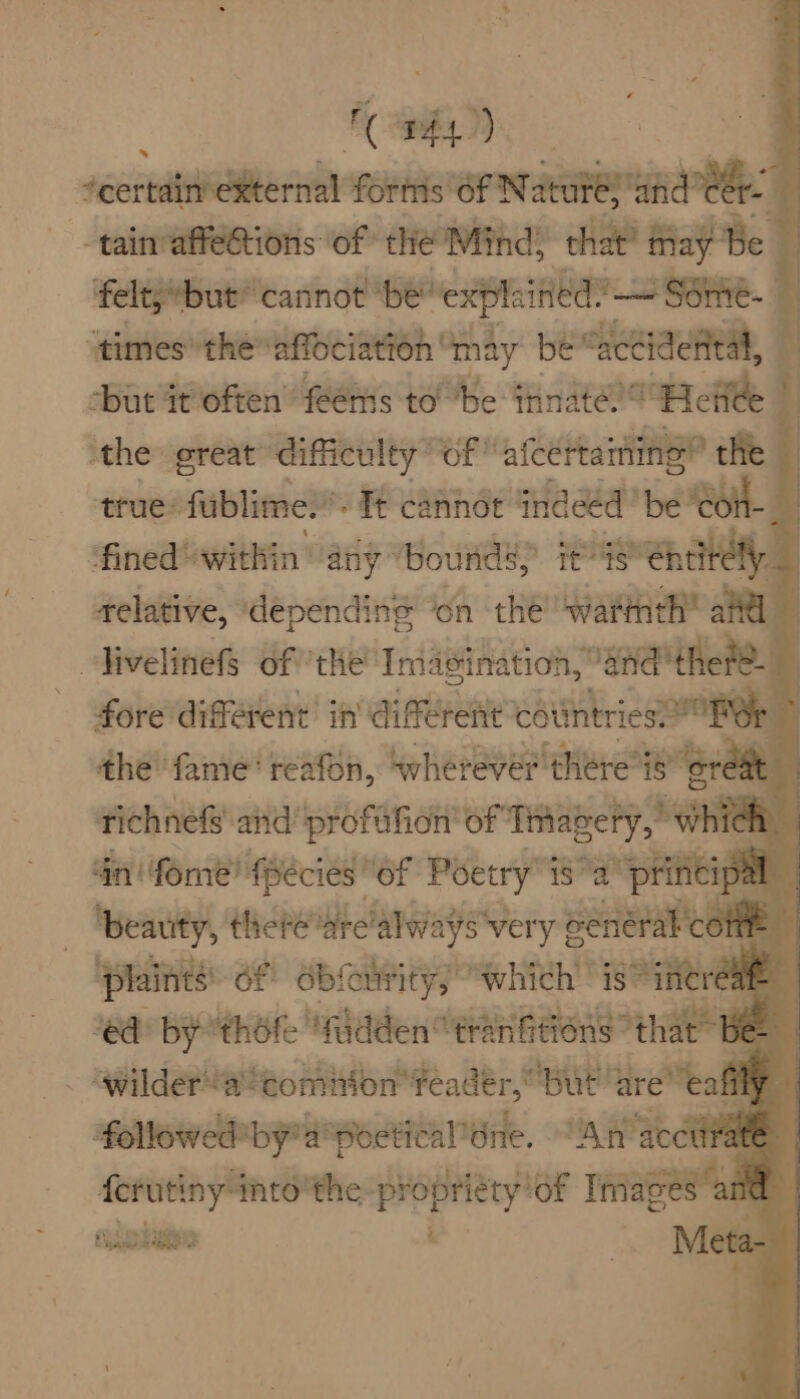 { PEt). ce rtatnOe rie forms of Nature,’ and ter: . -tainaffeGtions of che Mind) that’ may Be | felt, but cannot ‘be explained oo Some. ( ‘times the ‘affociation | may be “actidetita, i ‘but it often’ feems to ‘be innate. Hei Z the great difficulty of afcertaining® the ‘true: fublime.”- Tt cannot indeed ‘be ‘Con- 4 fined within any “bounds; it is entirely. | relative, depending ‘on the watinth” ata olivelinefS of the’ Iniagination, “and ‘theta. fore different’ in diferent” countries SURG the fame’ reafon, wherever there’ is great richnefs and 'profafion of” Tmnabety, which th ne we st isa eh 7 a ianle nila ee “wilder ‘a ‘comiion ‘feader, i are otal followed by’ poetical’dne. if ferutiny into’ the Seer plies an Rigkueen i
