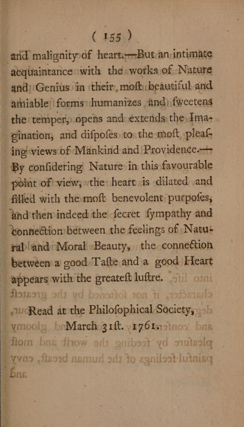 acquaintance with the »works of Nature and):Genius in their, mofti; beautiful and amiable) forms: humanizes . and) ifweetens the temper opens and:éxterids the, Ima- gination; and difpofes) to: the-mof. pleat point of! view; vthe: heart «is dilated .and filled with the: moft benevolent: purpofes, dndthemindeed the fecret fympathy and rab!and: Moral «Beauty, the connection between'a good, Tafte and a good Heart pres with the Breatelt luftre. bits icy ells Read at the ¢ Philofophical see ymools boMarelin3 uft. yrz6 tars): fiom bas dow nibsst vd suisse VVM9 ISSIC Msi it 10 2 ca! 3 Tens