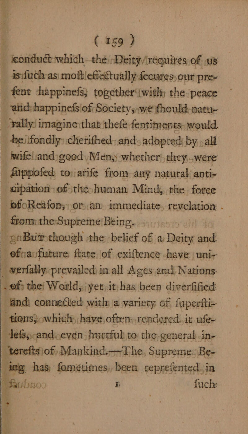 wife! and) good, Men, whether’, they..were ‘ippofed to: arife from any natural anti- _ fom the Supreme! Being. — pnButr though :the belief of a Deity and. -efnavfuture flate, of exiftence -haye uni- _ werfally: prevailed: in-all Ages and, Nations: . of; the! World, 'yet.it:has been diverfified tions}.which:, have. often:.rendered. it ufe- -lefspcandeven hurtful to the-generab-in- * 7. = - »