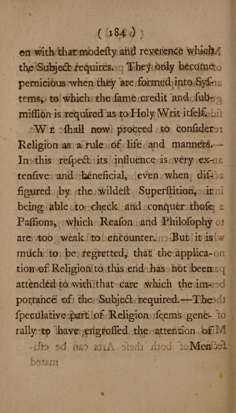 ( 3840 } on with thanmidefty. atid reverence which the Subjec fequiresyic They.only bécdmeo pernicious when they are formedinte:Syins: temsy) to! Whichztheifamecoredit andcfub=e miffion-is required as to Holy, Wait itfelfo bit Wz ofhall now) proceed -to confiders: Religion: as:.a:tulesiof ife;and manneré.— Insthis: refpect sits anfluence isovery exis tenfive- and:béneficial, (evenewhen; diffs fieured: -by «the. wildeft, Superftition,s anni being able «toischeck. and conquer thofe; s Paffions, «which» Reafon and Philofophy o: i are too oweak ftobentountenins But! ipislw muchi/toxbestegretted) that the-applica-on tionvef Religion! tothis:ends has hot tbeenng -attendédtéowithithatscare which theiamecd — portancé! of; thes-Subjecb required. Theos {peculative:partiiof ‘Religion :feems gené- to ‘ rally-to thave erigtoffed the»:attention .lofiM -Ifto ad re 2A sted: diod loess
