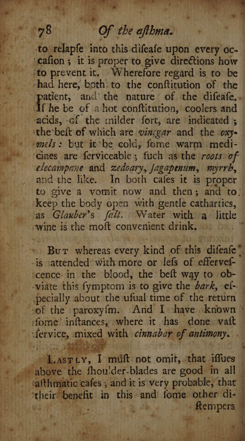T ! ' , te : P T 2 * 1  . i ‘cafion ; it is proper to give directions how «had here, both. to. the conftitution of the atient, and' the nature. of. the difeafe, . Af he be of a hot conftitution, coolers and acids, -of the milder fort, are indicated ; 'the'beft of which are vinegar and the oxy- andis : : but it^ be cold, fome warm medi- elecarapane and zedoary, [agapenum, myrrb, and the like. In both cafes it is proper to give a vomit now and then; and to; ‘as Glauber’s falt. W ater with a Cie s attended. with more or lefs of effervef- ‘cence in the blood, the beít way to ob- © -wiate this fymptom is to give the bark, ei-.. pecially about the ufual time of the return LASTLY, I müft not omit, that iffues re the fhou'der-blades are good in all | i natic cafes ; andit is very probable, that | Tu benefit in this. and fome other di- > ! ^ ^) * 4 T9254 4 y * 4. us. : a uc ELTE d E L4 ^