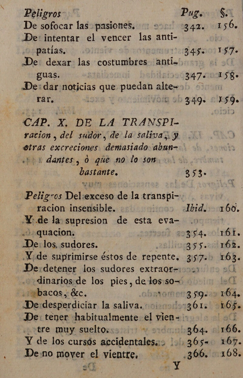 De sofocar las pasiones, De: intentar el vencer las anti- patias. ( guas. far, CAP. X. DE LA TRANSPLI- ration , del sudor, de la saliva”. y Otras excreciones demasiado. aban- 3 dantes., 0 que no lo son bastante. racion insensible. Y: de la supresion de esta eva- 'quacion. | : de los, sudores. ssbacos, Be. Or De desperdiciar la bai tre muy suelto, a Y de los cursós accidentales: De:no mover el vientre, US ej a 347. I 56, 345» 1 57. 347-:158- 549-019). 353- 1bid 160) 254. 161. 255.51 16É. 357.» 163. 359= 0 104. :36 l. 105. 364. 266. 365=. 167. 366. 168.