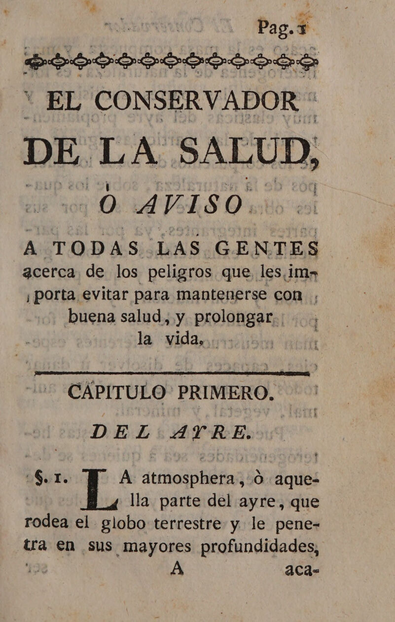 Pagó y PSSS SSI  EL CONSERVADOR » DE. LA SALUD, 0 AVISO. A TODAS DAS GENTES acerca de los peligros que les.im» ¡porta evitar para mantenerse con buena salud, y prolongar, | la vida rl CAPITULO PRIMERO. DEL: AYRE. $. 1. A atmosphera,. 0 aque- lla. parte del ayre, que rodea el globo terrestre y le pene- tra en sus mayores profundidades, 2% aca-