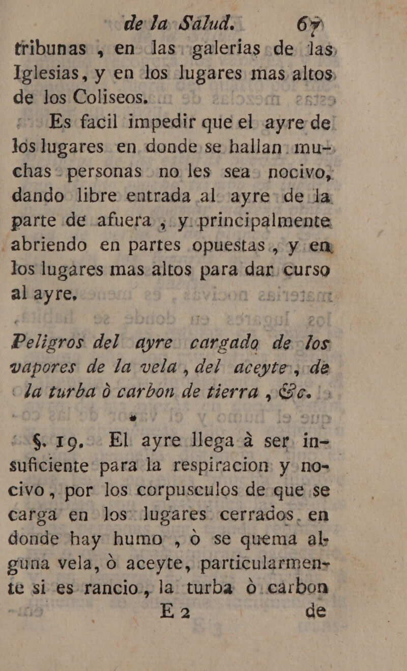 tribunas , en las: galerias de las, Iglesias, y en los lugares mas. os a los Coliseos, | Es facil impedir que el pe del lós lugares en donde: se hallan. 1mu- chas - personas no les sea. nocivo, dando libre entrada al. ayre de la parte de afuera , y: principalmente ¿abriendo en partes .opuestas:, y em los lugares mas altos para dar. Curso al ayre, 00 26l19380% Peligros del ayre cargado delos vapores de la vela, del aceyte:, de cda turba 0 carbon e tierra , 2.) ' 5d 113 $. 19... El ayre llega 4 ser. in- suficiente para la respiracion: y no= civo , por los corpusculos de que se carga en los: lugares cerrados. en donde hay humo, o se quema al: guna vela, O aceyte, particularmen» te si es rancio, la turba 0: carbon 3 E 2 de