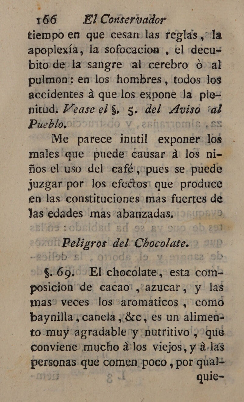 tiempo en que cesan las reglas,” la apoplexía, la sofocacion , el ddecu= bito.de la sangre «al cerebro o al pulmon: en los hombres, todos los accidentes á que los expone la ple= nitud: Vease el $, E del dills e Pueblo, | Me parece anti exponer los males que puede: causar a: los ni- ños el uso del café; pues se puede juzgar por los efeétos: que produce en las constituciones mas fuertes de las pr mas Ppmades: : Peligro del Chocolate. 6 bs g:. El chocolates esta com= posicion de cacao: , azucar, y las mas” veces los -aromaticos , como baynilla'; canela ¿¿8ze, es un alimen= to muy agradable y nutritivo , que conviene mucho alos viejos, y a-1as ts Ei CAmen! poco , por qual | quie-