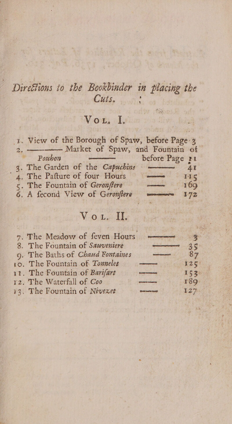 Cuts. : Vos ol, Market of Spaw, and Fountain of Pouhon before Page rt 3. The Garden of the Capuchins — 47 4. The Pafture of four Hours = 116 5. The Fountain of Geronffere — 169 6 VOL de The Meadow of feven Hours ——_ = -- = af . The Fountain of Sauveniere ——— 35 The Fountain of Tonnelet »
