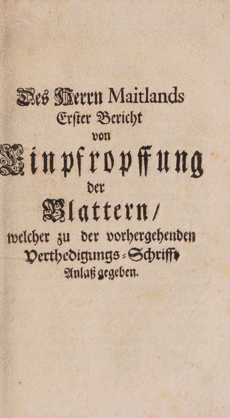 Bes Werrn Maitlands — N Erſter Bericht Or - | 15 5 | Ssinpfropfung 5 Blattern // welcher zu der vorhergehenden Verthedigungs⸗Schrifft Anlaß gegeben.