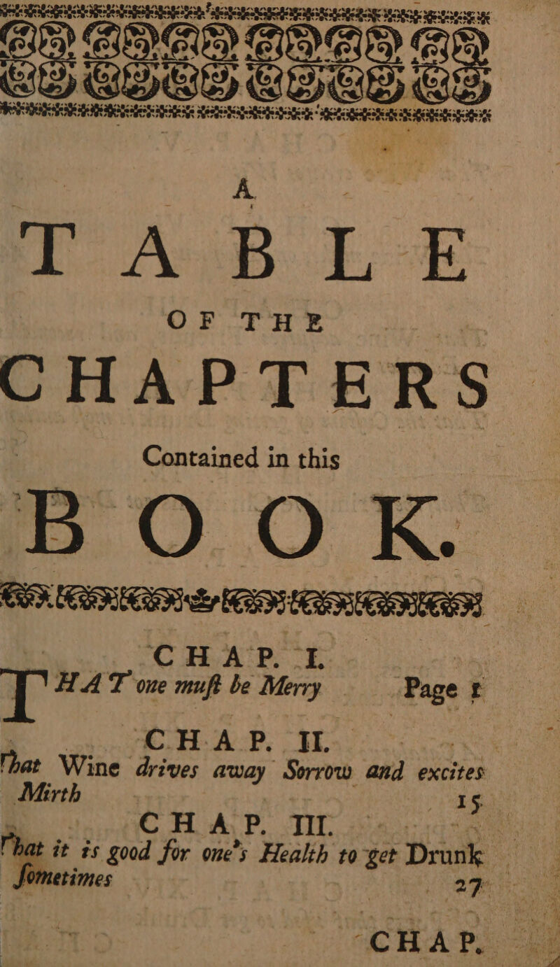 SLSR RE DE DER RE 9 ER RE DR rece: se. ae an Cee COLES Ge noucensins RARER AIG ED GE we TABLE CHAPTERS Contained in this BOOK CLARE ARR CHAP. EE Ney HAT one muft be Merry Page £ eH. A 0 à &lt;M hat Wine drives aa | Sorrow and excites Mirth ae £. | . CHAP. TIL. Nas: : , oe #s good for one’s Health to get Dmnk | times Pe) cy 27 si :