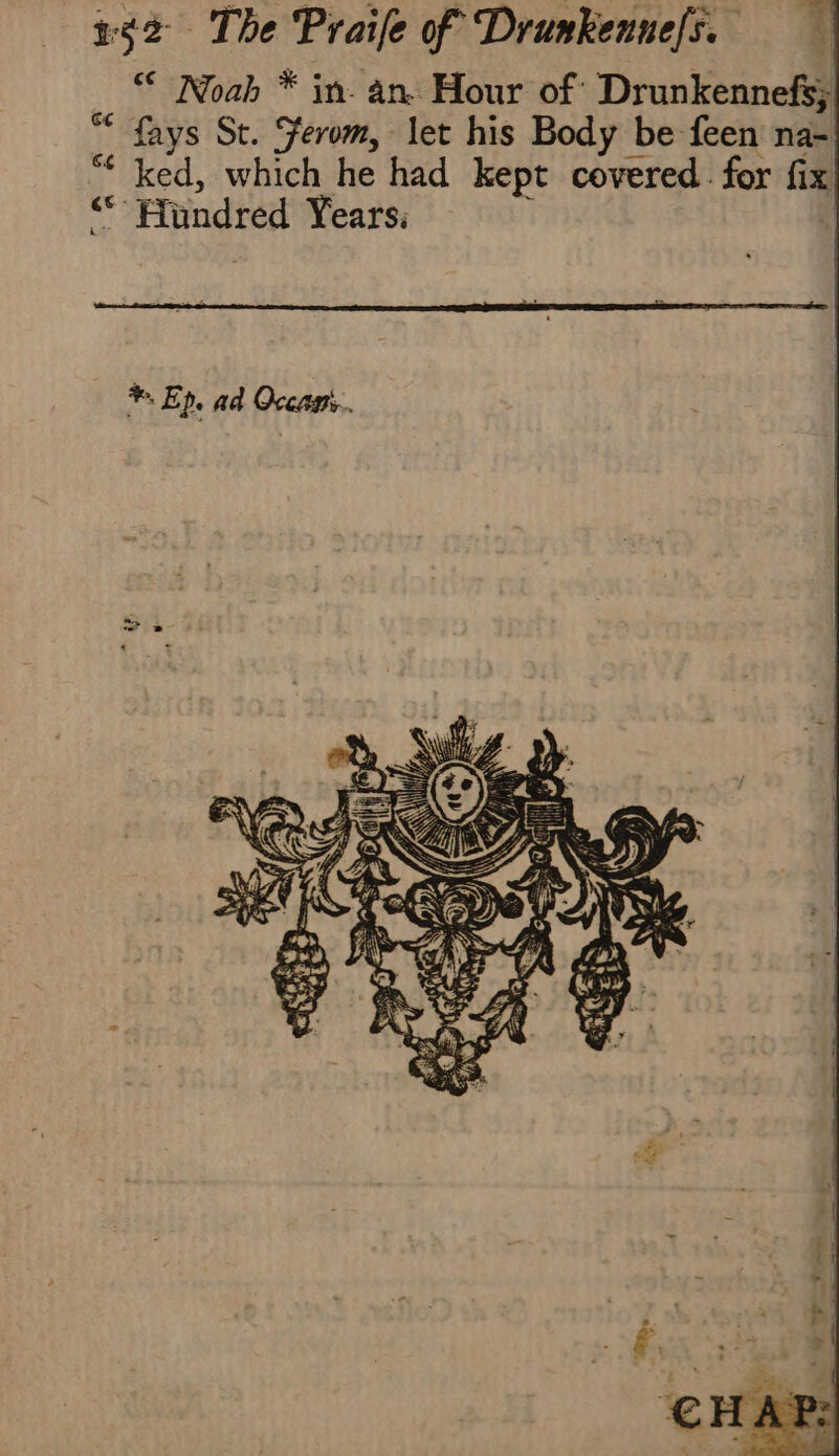 € Noah * in. an. Hour of Drunkennefs; “ fays St. Ferom, let his Body be feen na- “* ked, which he had kept covered. for fix “Hundred Years; +. Ep. ad Oceans. i? “